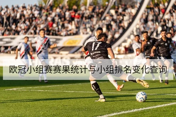 欧冠小组赛赛果统计与小组排名变化查询